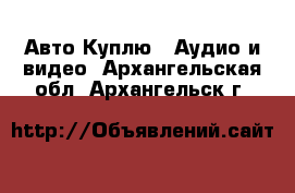 Авто Куплю - Аудио и видео. Архангельская обл.,Архангельск г.